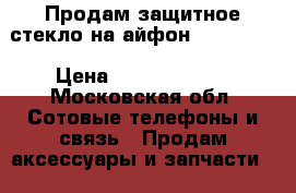 Продам защитное стекло на айфон 5s,6s ,7  › Цена ­ 599-699-799 - Московская обл. Сотовые телефоны и связь » Продам аксессуары и запчасти   